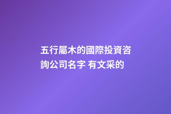 五行屬木的國際投資咨詢公司名字 有文采的-第1張-公司起名-玄機派